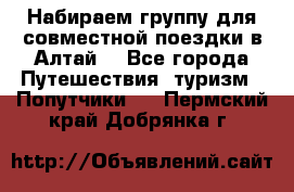 Набираем группу для совместной поездки в Алтай. - Все города Путешествия, туризм » Попутчики   . Пермский край,Добрянка г.